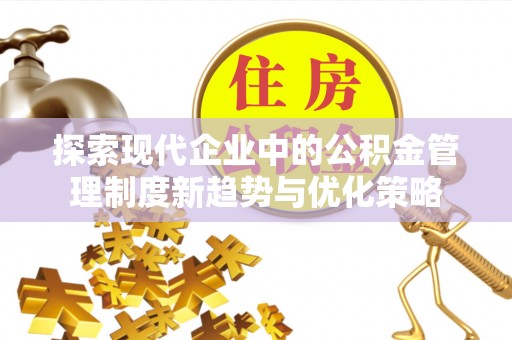 普格探索现代企业中的公积金管理制度新趋势与优化策略