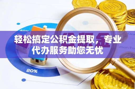 普格轻松搞定公积金提取，专业代办服务助您无忧