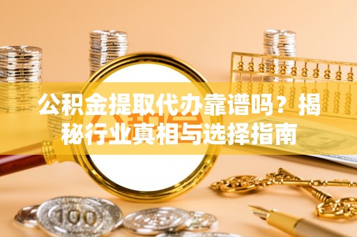 普格公积金提取代办靠谱吗？揭秘行业真相与选择指南
