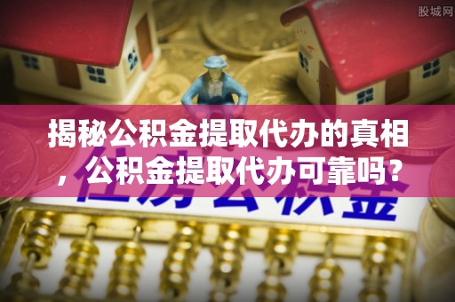 普格揭秘公积金提取代办的真相，公积金提取代办可靠吗？