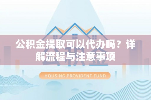 普格公积金提取可以代办吗？详解流程与注意事项