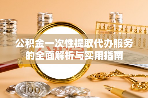 普格公积金一次性提取代办服务的全面解析与实用指南