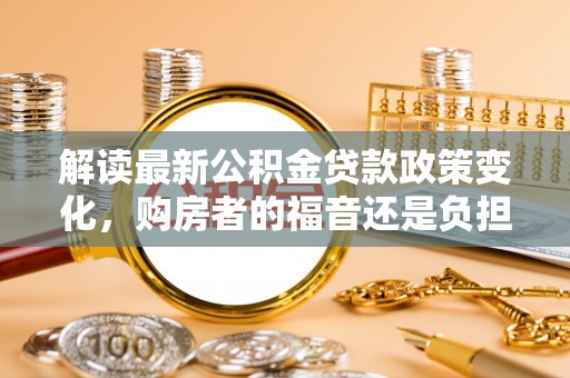 普格解读最新公积金贷款政策变化，购房者的福音还是负担？