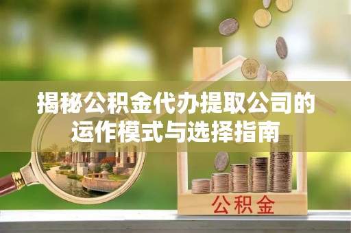 普格揭秘公积金代办提取公司的运作模式与选择指南