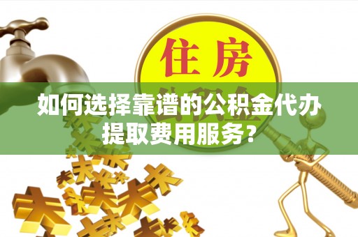 普格如何选择靠谱的公积金代办提取费用服务？
