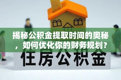 普格揭秘公积金提取时间的奥秘，如何优化你的财务规划？