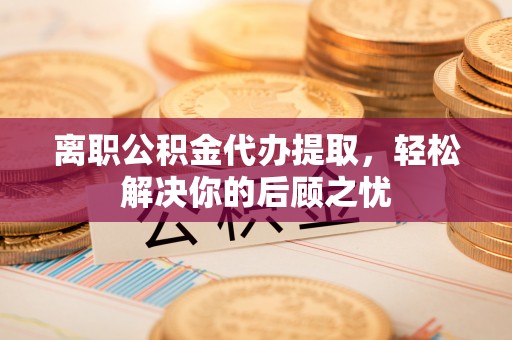 普格离职公积金代办提取，轻松解决你的后顾之忧