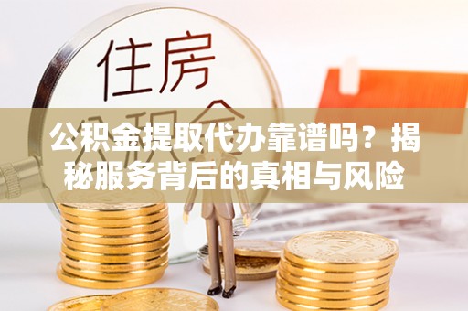 普格公积金提取代办靠谱吗？揭秘服务背后的真相与风险