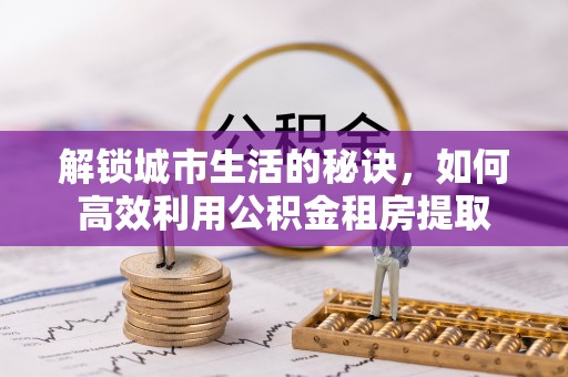 普格解锁城市生活的秘诀，如何高效利用公积金租房提取