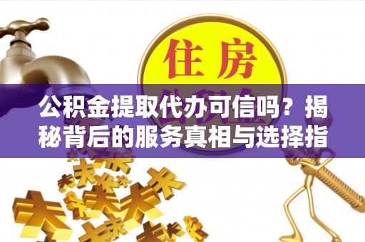 普格公积金提取代办可信吗？揭秘背后的服务真相与选择指南