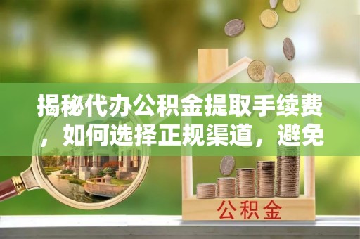 普格揭秘代办公积金提取手续费，如何选择正规渠道，避免上当受骗