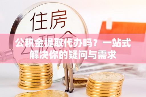 普格公积金提取代办吗？一站式解决你的疑问与需求