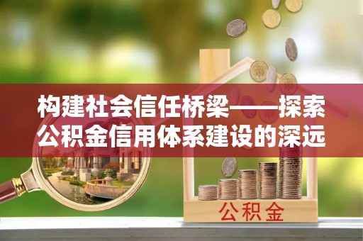 普格构建社会信任桥梁——探索公积金信用体系建设的深远意义