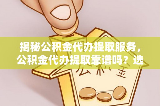 普格揭秘公积金代办提取服务，公积金代办提取靠谱吗？选择前你需要知道这些！