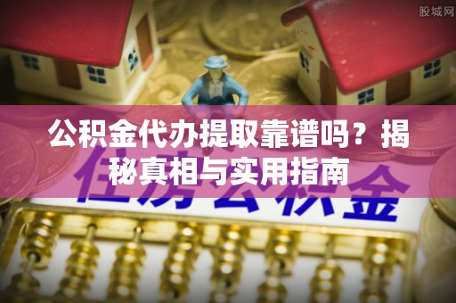 普格公积金代办提取靠谱吗？揭秘真相与实用指南