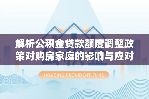普格解析公积金贷款额度调整政策对购房家庭的影响与应对策略