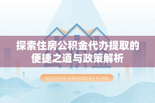 普格探索住房公积金代办提取的便捷之道与政策解析