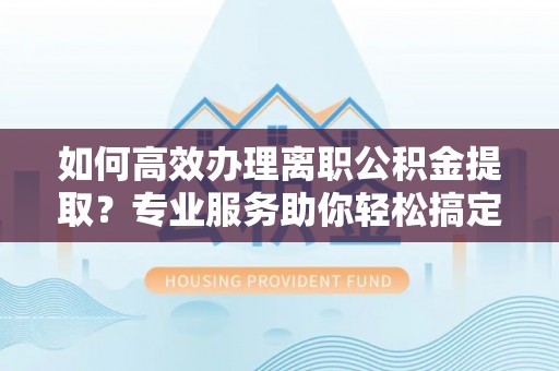 普格如何高效办理离职公积金提取？专业服务助你轻松搞定