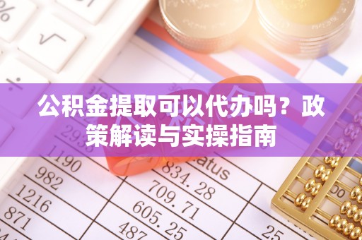 普格公积金提取可以代办吗？政策解读与实操指南