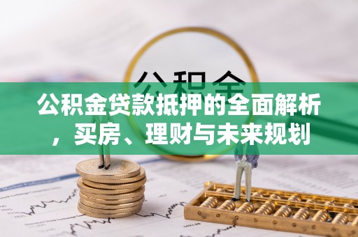 普格公积金贷款抵押的全面解析，买房、理财与未来规划