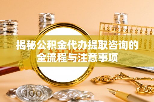 普格揭秘公积金代办提取咨询的全流程与注意事项