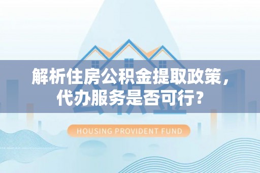 普格解析住房公积金提取政策，代办服务是否可行？
