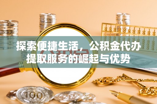 普格探索便捷生活，公积金代办提取服务的崛起与优势