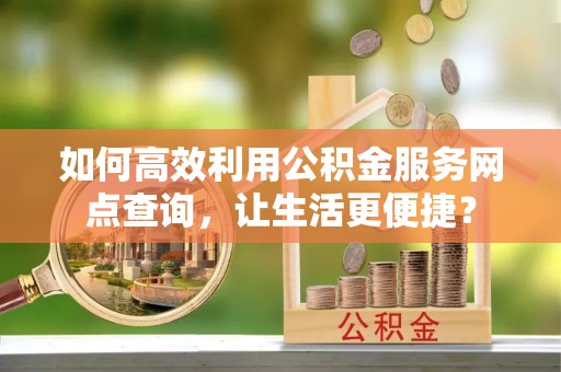 普格如何高效利用公积金服务网点查询，让生活更便捷？
