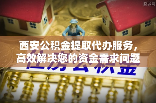 普格西安公积金提取代办服务，高效解决您的资金需求问题