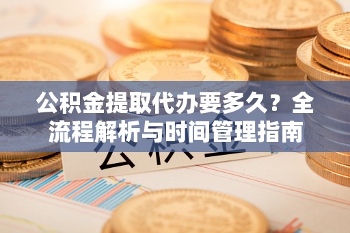普格公积金提取代办要多久？全流程解析与时间管理指南