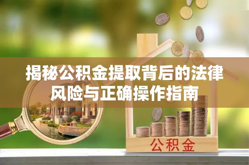 普格揭秘公积金提取背后的法律风险与正确操作指南