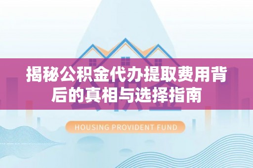 普格揭秘公积金代办提取费用背后的真相与选择指南