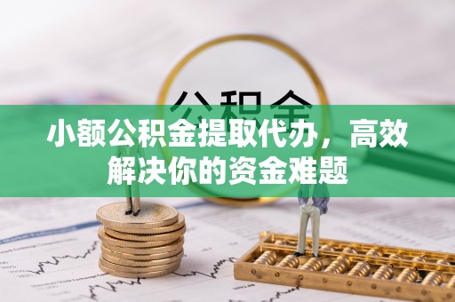 普格小额公积金提取代办，高效解决你的资金难题
