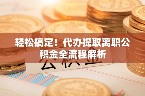 普格轻松搞定！代办提取离职公积金全流程解析