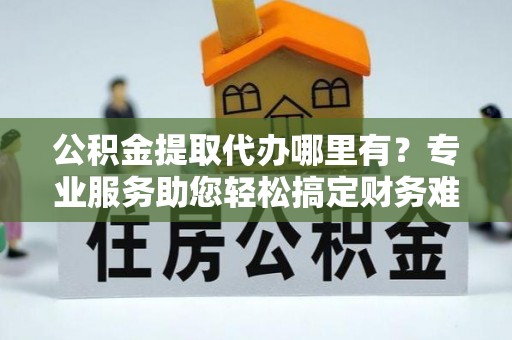 普格公积金提取代办哪里有？专业服务助您轻松搞定财务难题