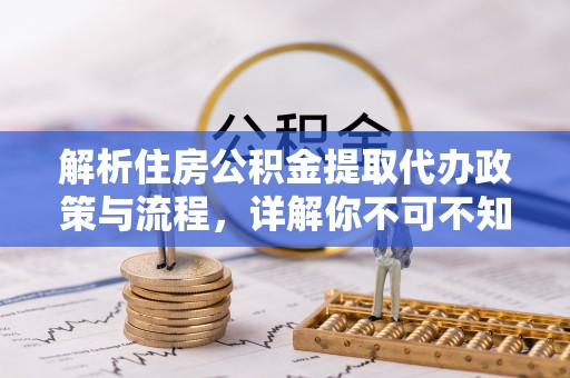 普格解析住房公积金提取代办政策与流程，详解你不可不知的关键点