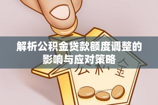普格解析公积金贷款额度调整的影响与应对策略