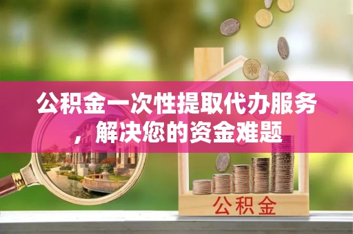 普格公积金一次性提取代办服务，解决您的资金难题