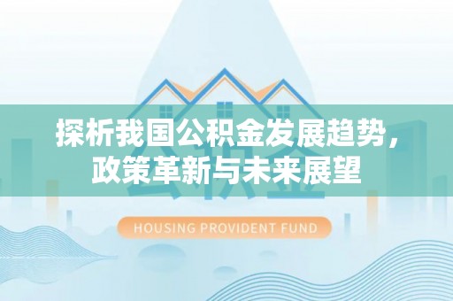 普格探析我国公积金发展趋势，政策革新与未来展望