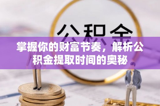 普格掌握你的财富节奏，解析公积金提取时间的奥秘