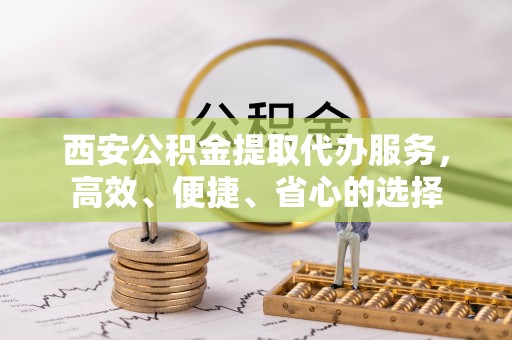 普格西安公积金提取代办服务，高效、便捷、省心的选择