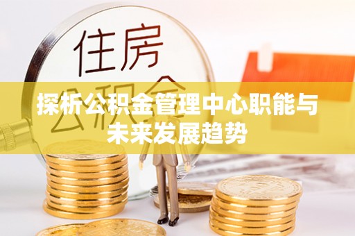 普格探析公积金管理中心职能与未来发展趋势