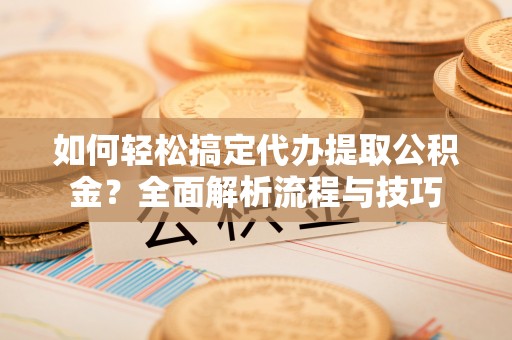 普格如何轻松搞定代办提取公积金？全面解析流程与技巧