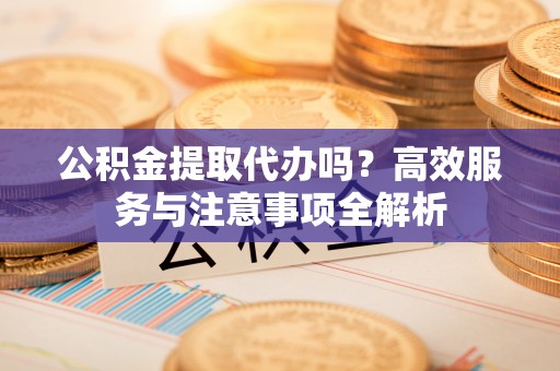 普格公积金提取代办吗？高效服务与注意事项全解析