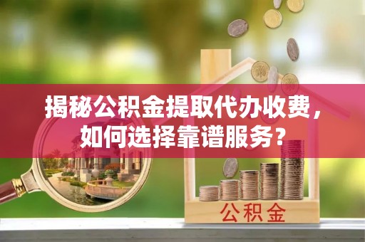 普格揭秘公积金提取代办收费，如何选择靠谱服务？