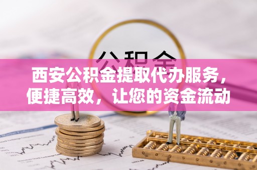 普格西安公积金提取代办服务，便捷高效，让您的资金流动无忧