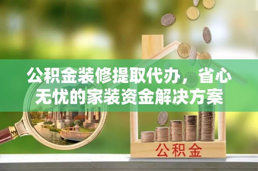 普格公积金装修提取代办，省心无忧的家装资金解决方案