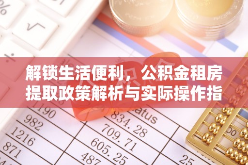 普格解锁生活便利，公积金租房提取政策解析与实际操作指南