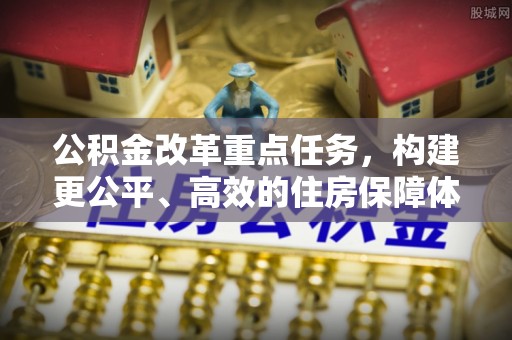普格公积金改革重点任务，构建更公平、高效的住房保障体系