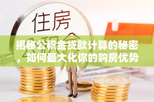 普格揭秘公积金贷款计算的秘密，如何最大化你的购房优势